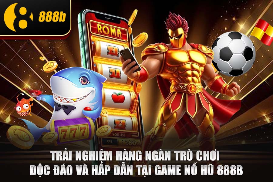 Trải Nghiệm Hàng Ngàn Trò Chơi Độc Đáo Và Hấp Dẫn Tại Sảnh Game Nổ Hũ 888b